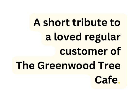 A short tribute to a loved regular customer of The Greenwood Tree Cafe